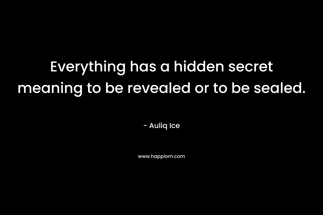 Everything has a hidden secret meaning to be revealed or to be sealed. – Auliq Ice