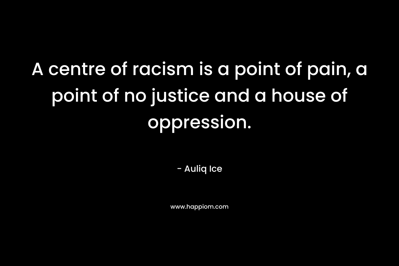 A centre of racism is a point of pain, a point of no justice and a house of oppression.