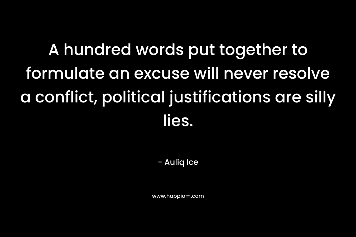 A hundred words put together to formulate an excuse will never resolve a conflict, political justifications are silly lies. – Auliq Ice