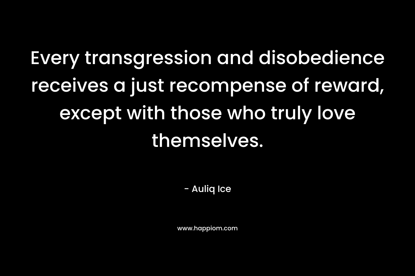 Every transgression and disobedience receives a just recompense of reward, except with those who truly love themselves. – Auliq Ice