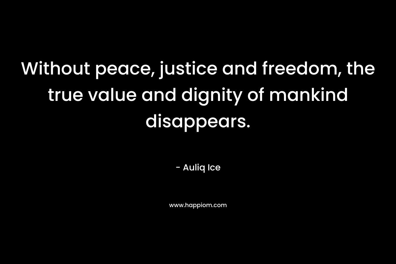 Without peace, justice and freedom, the true value and dignity of mankind disappears. – Auliq Ice