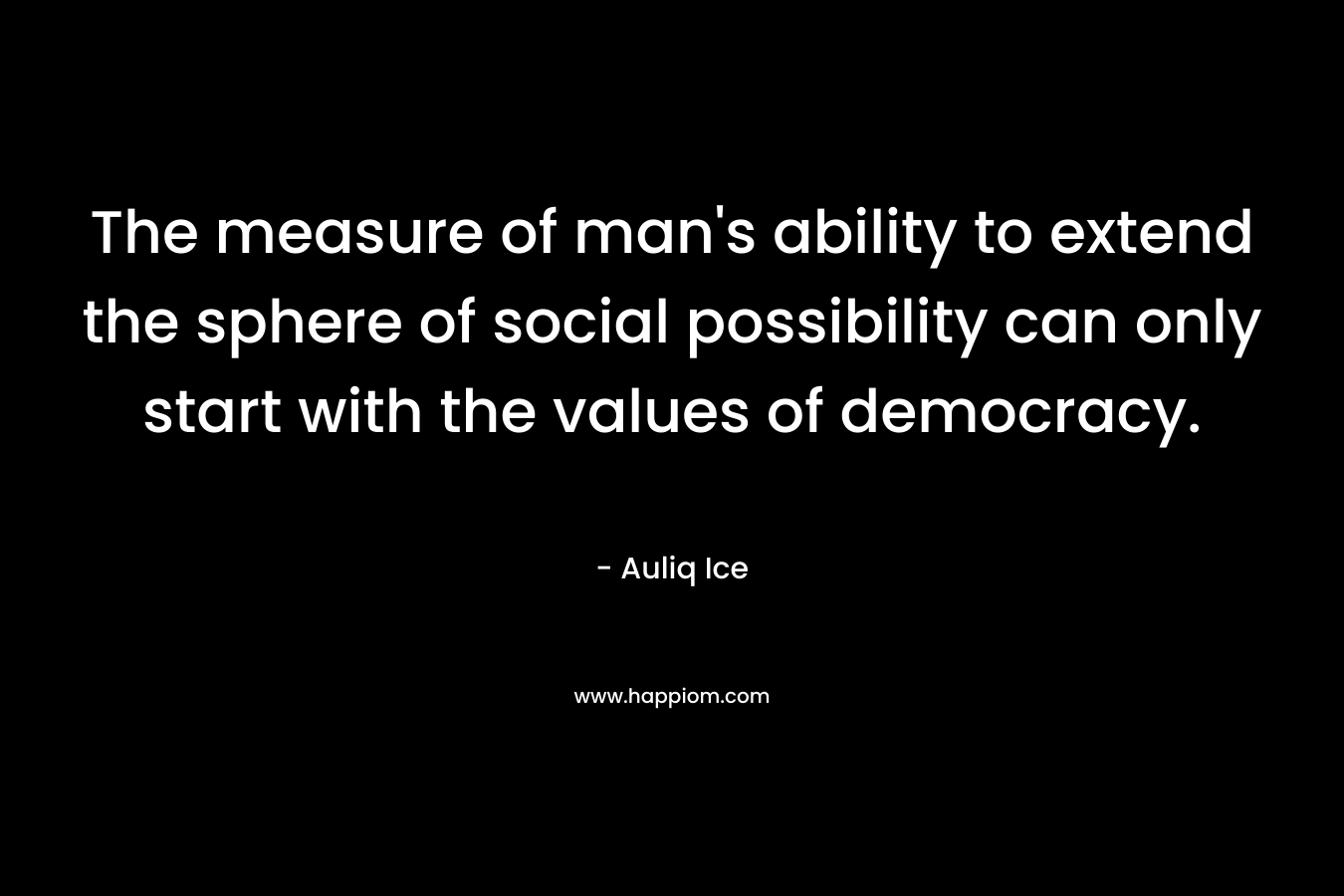 The measure of man’s ability to extend the sphere of social possibility can only start with the values of democracy. – Auliq Ice