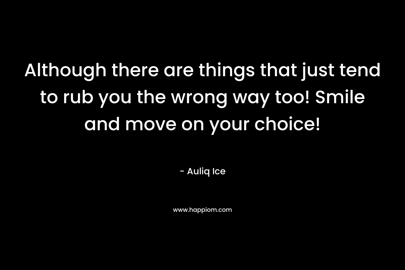 Although there are things that just tend to rub you the wrong way too! Smile and move on your choice! – Auliq Ice