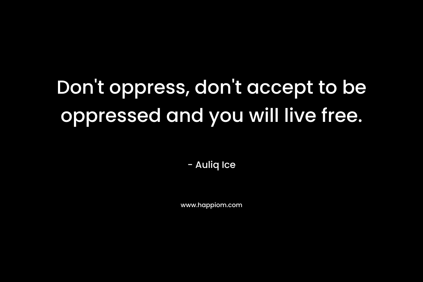 Don’t oppress, don’t accept to be oppressed and you will live free. – Auliq Ice