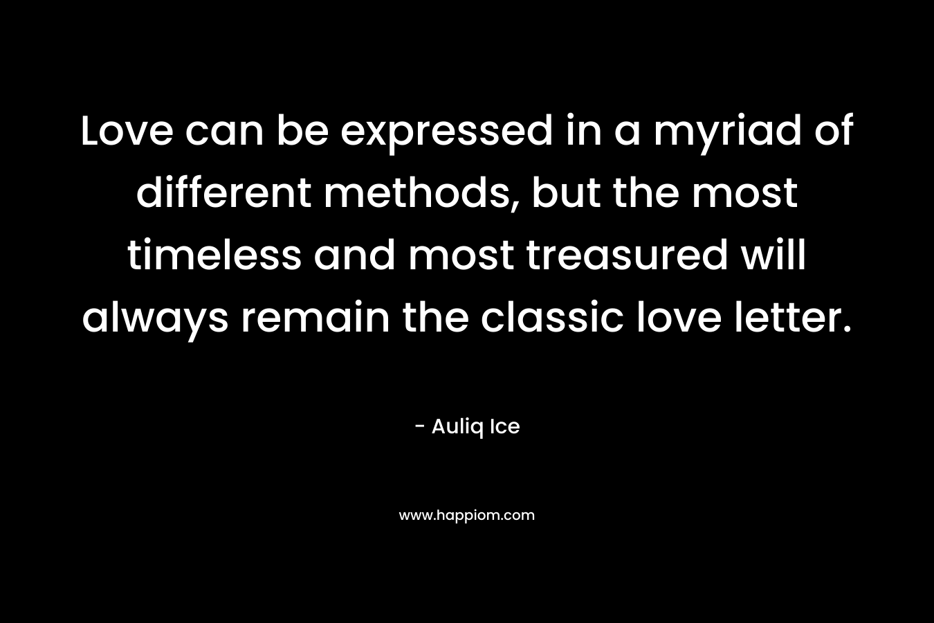 Love can be expressed in a myriad of different methods, but the most timeless and most treasured will always remain the classic love letter. – Auliq Ice