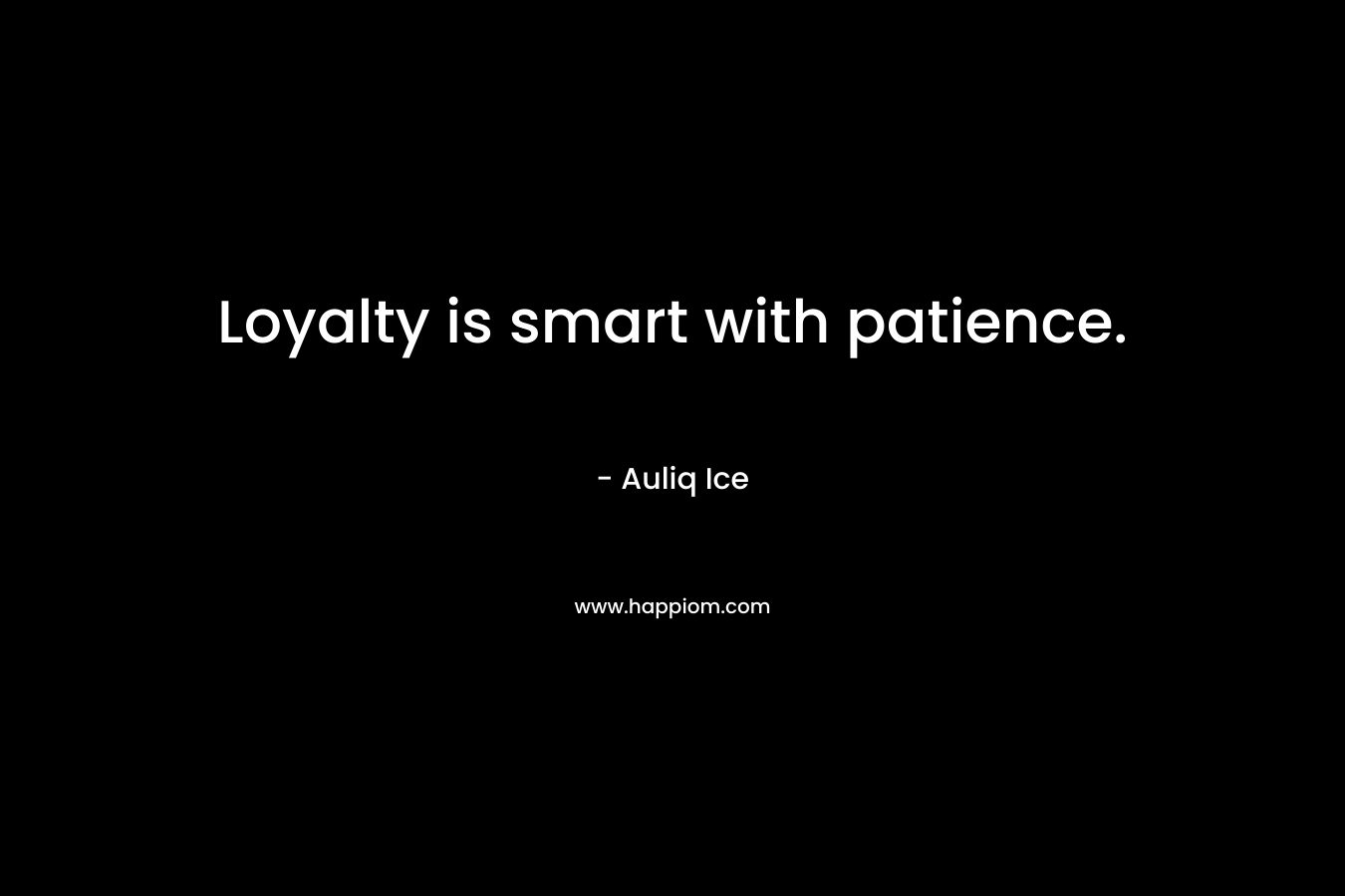 Loyalty is smart with patience. – Auliq Ice