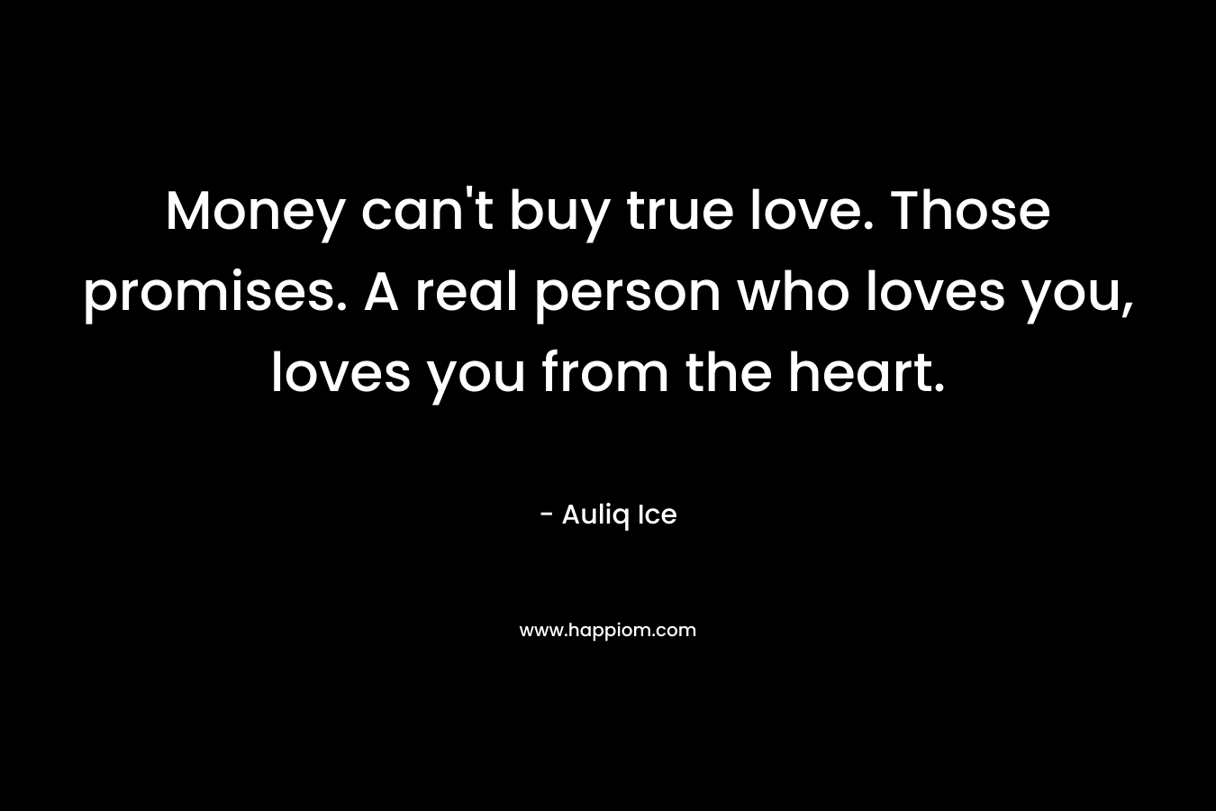 Money can’t buy true love. Those promises. A real person who loves you, loves you from the heart. – Auliq Ice