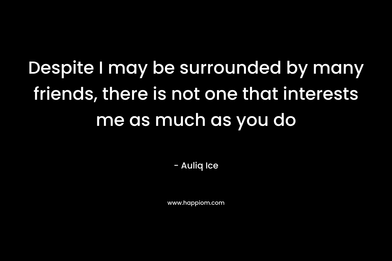 Despite I may be surrounded by many friends, there is not one that interests me as much as you do – Auliq Ice