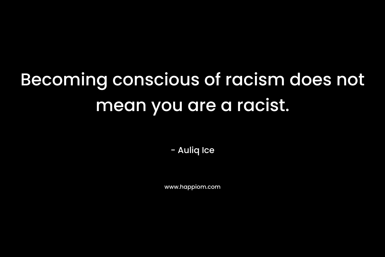 Becoming conscious of racism does not mean you are a racist. – Auliq Ice