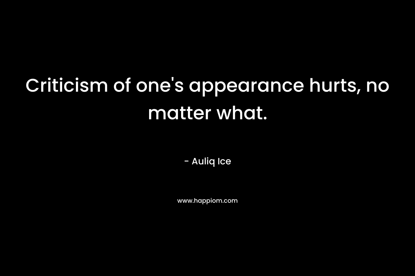 Criticism of one’s appearance hurts, no matter what. – Auliq Ice