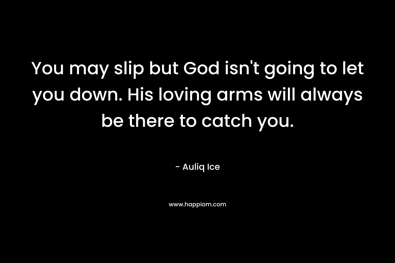 You may slip but God isn't going to let you down. His loving arms will always be there to catch you.