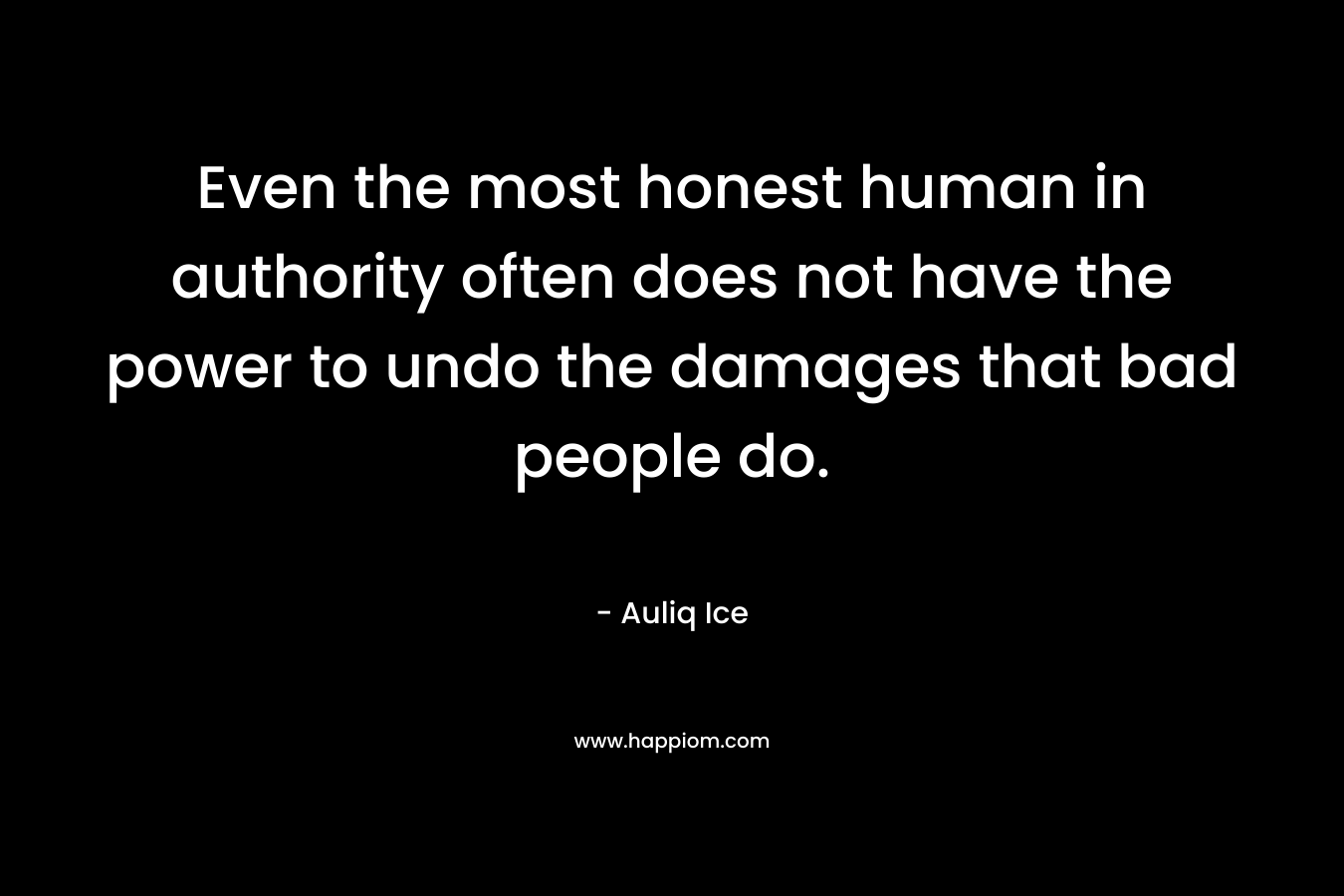 Even the most honest human in authority often does not have the power to undo the damages that bad people do. – Auliq Ice