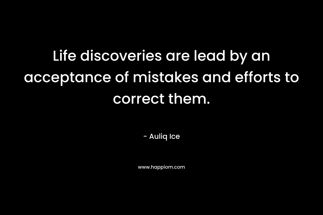 Life discoveries are lead by an acceptance of mistakes and efforts to correct them. – Auliq Ice