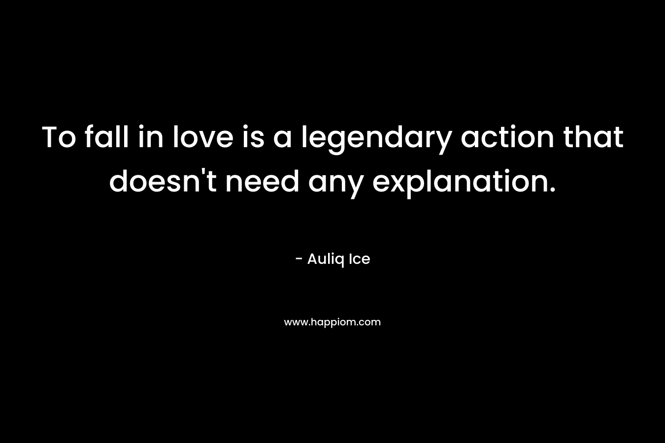 To fall in love is a legendary action that doesn’t need any explanation. – Auliq Ice