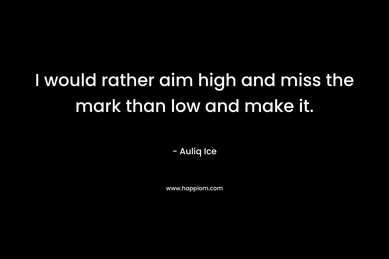 I would rather aim high and miss the mark than low and make it.