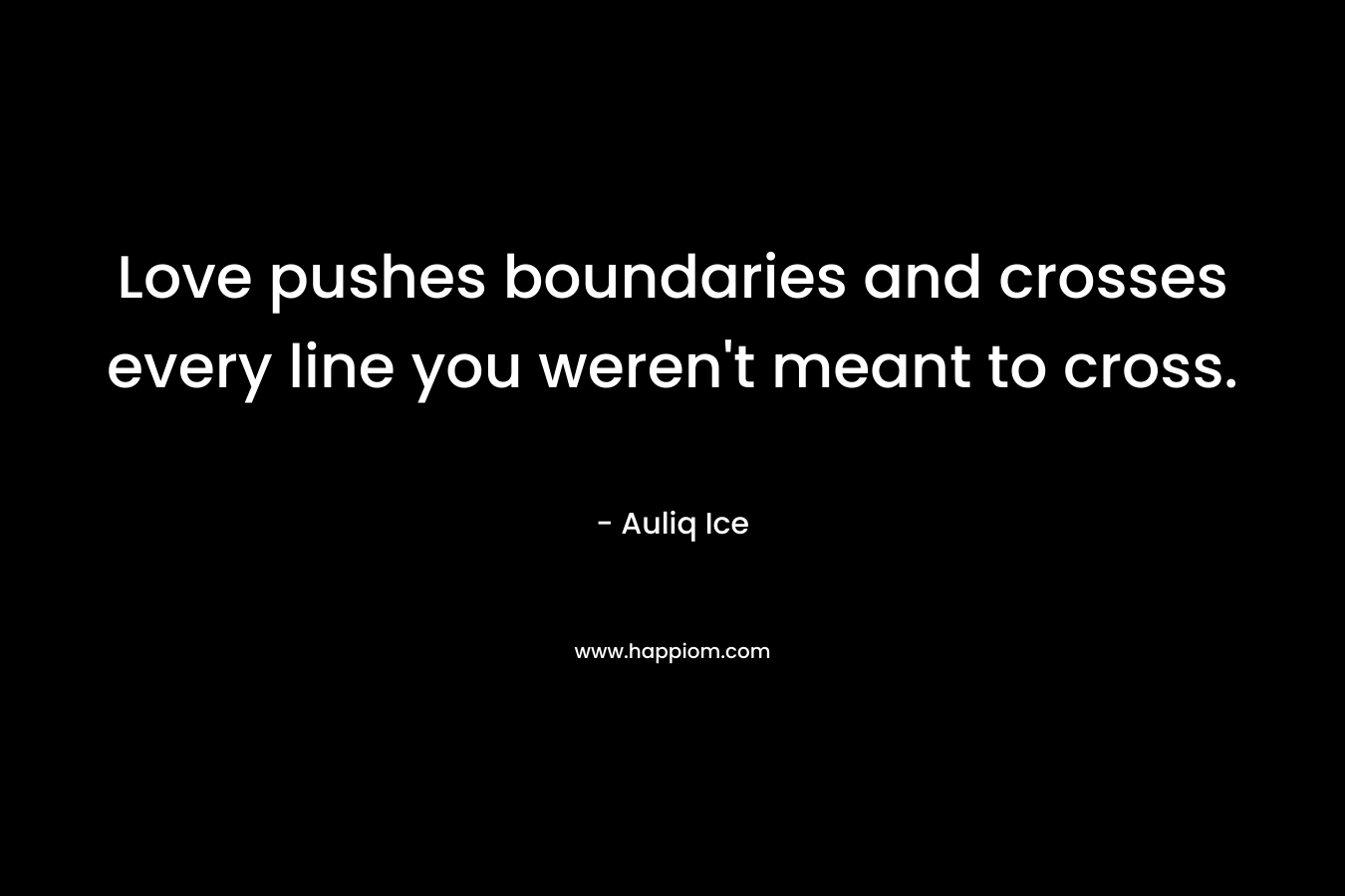 Love pushes boundaries and crosses every line you weren’t meant to cross. – Auliq Ice