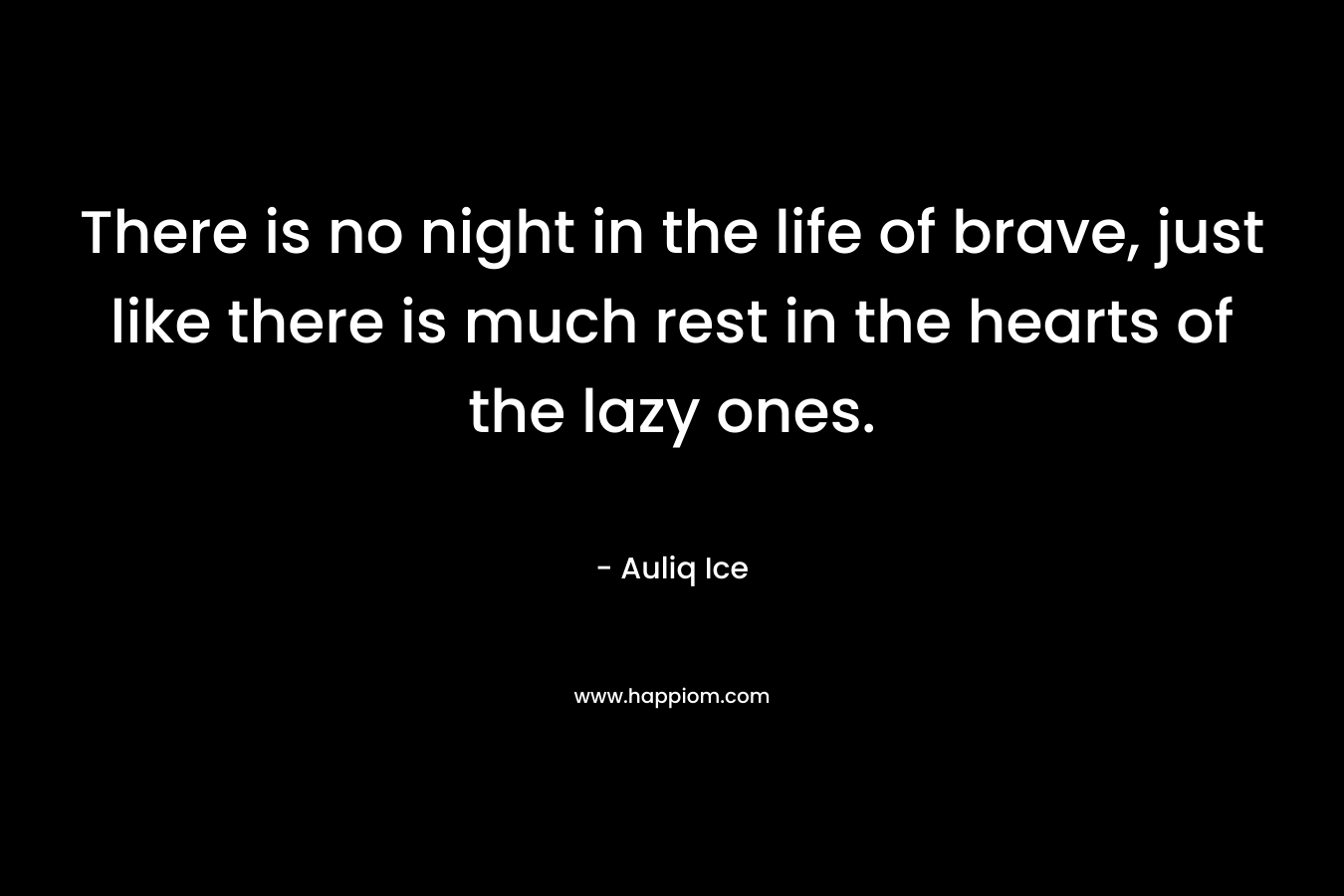 There is no night in the life of brave, just like there is much rest in the hearts of the lazy ones.