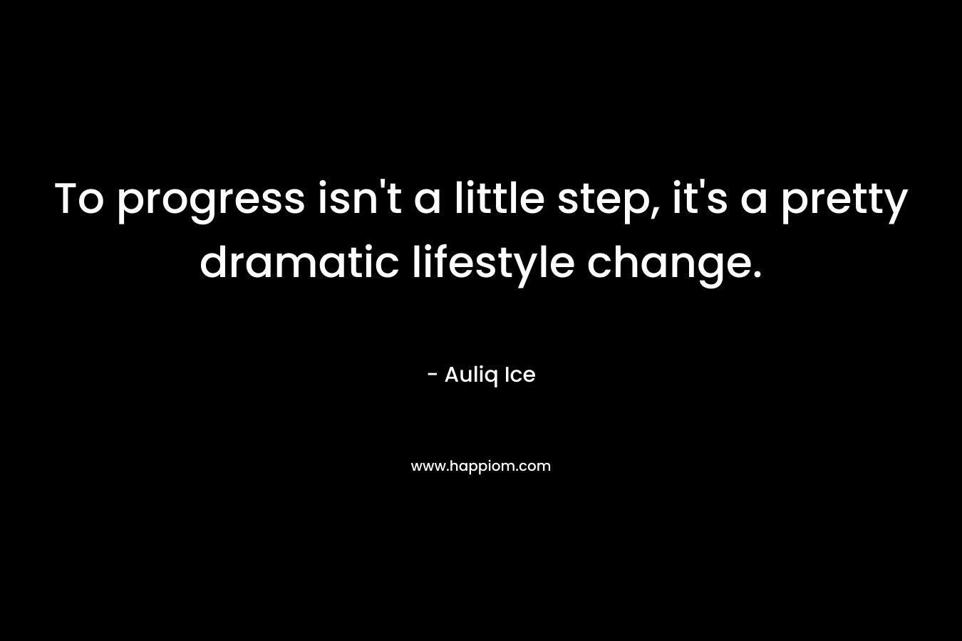 To progress isn't a little step, it's a pretty dramatic lifestyle change.