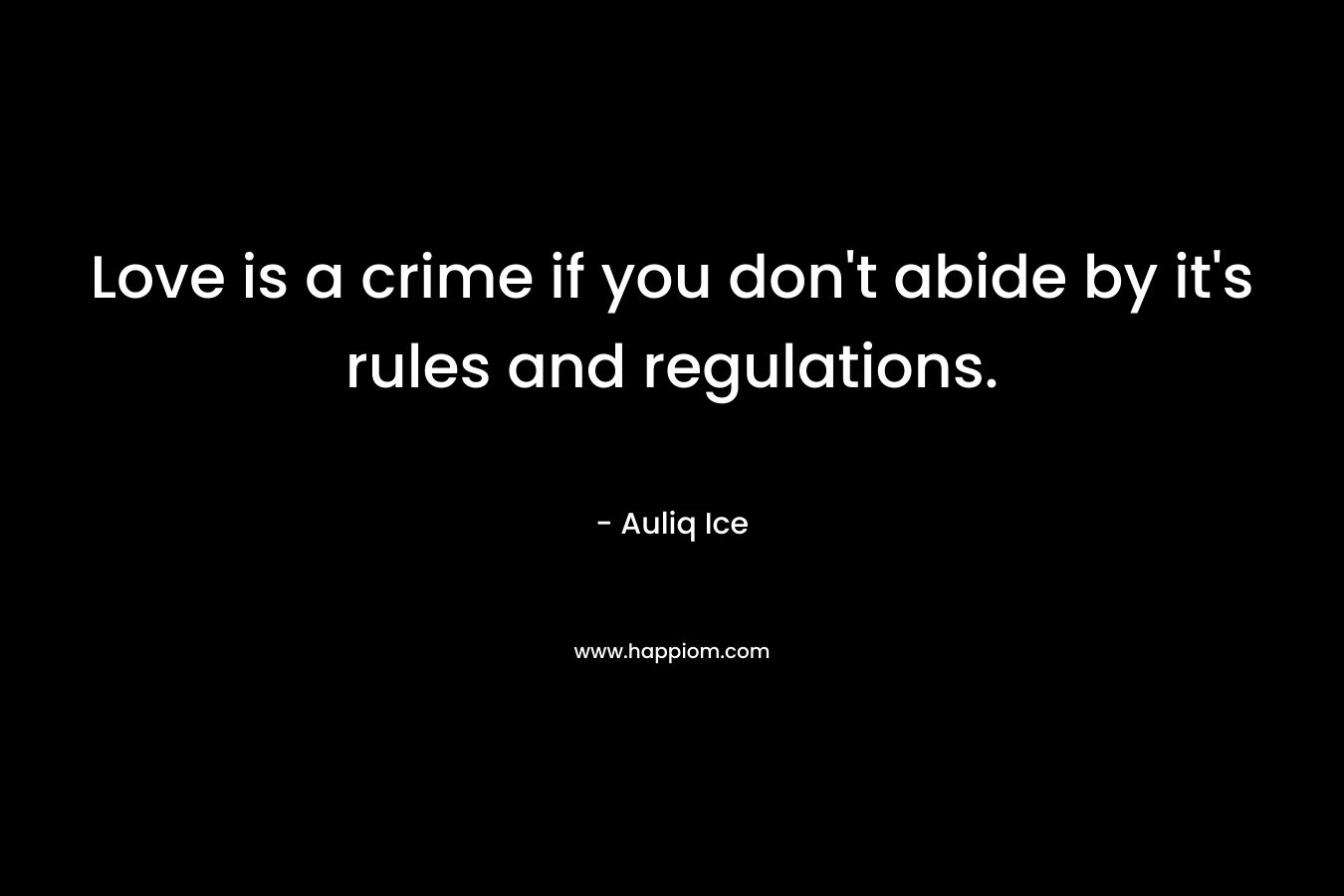 Love is a crime if you don’t abide by it’s rules and regulations. – Auliq Ice