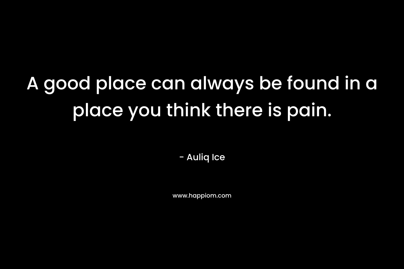A good place can always be found in a place you think there is pain.