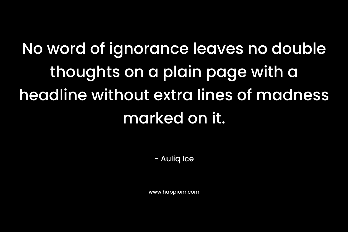 No word of ignorance leaves no double thoughts on a plain page with a headline without extra lines of madness marked on it. – Auliq Ice