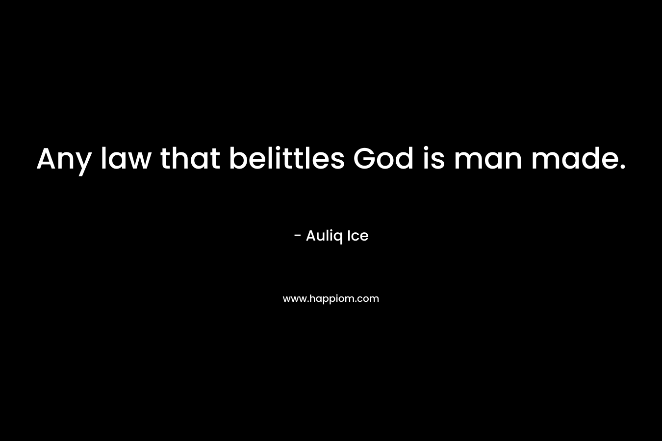 Any law that belittles God is man made. – Auliq Ice