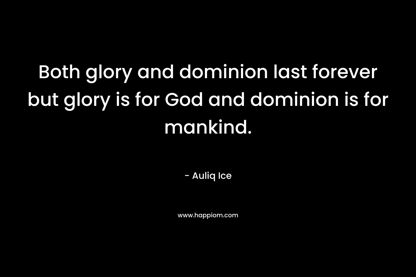 Both glory and dominion last forever but glory is for God and dominion is for mankind. – Auliq Ice