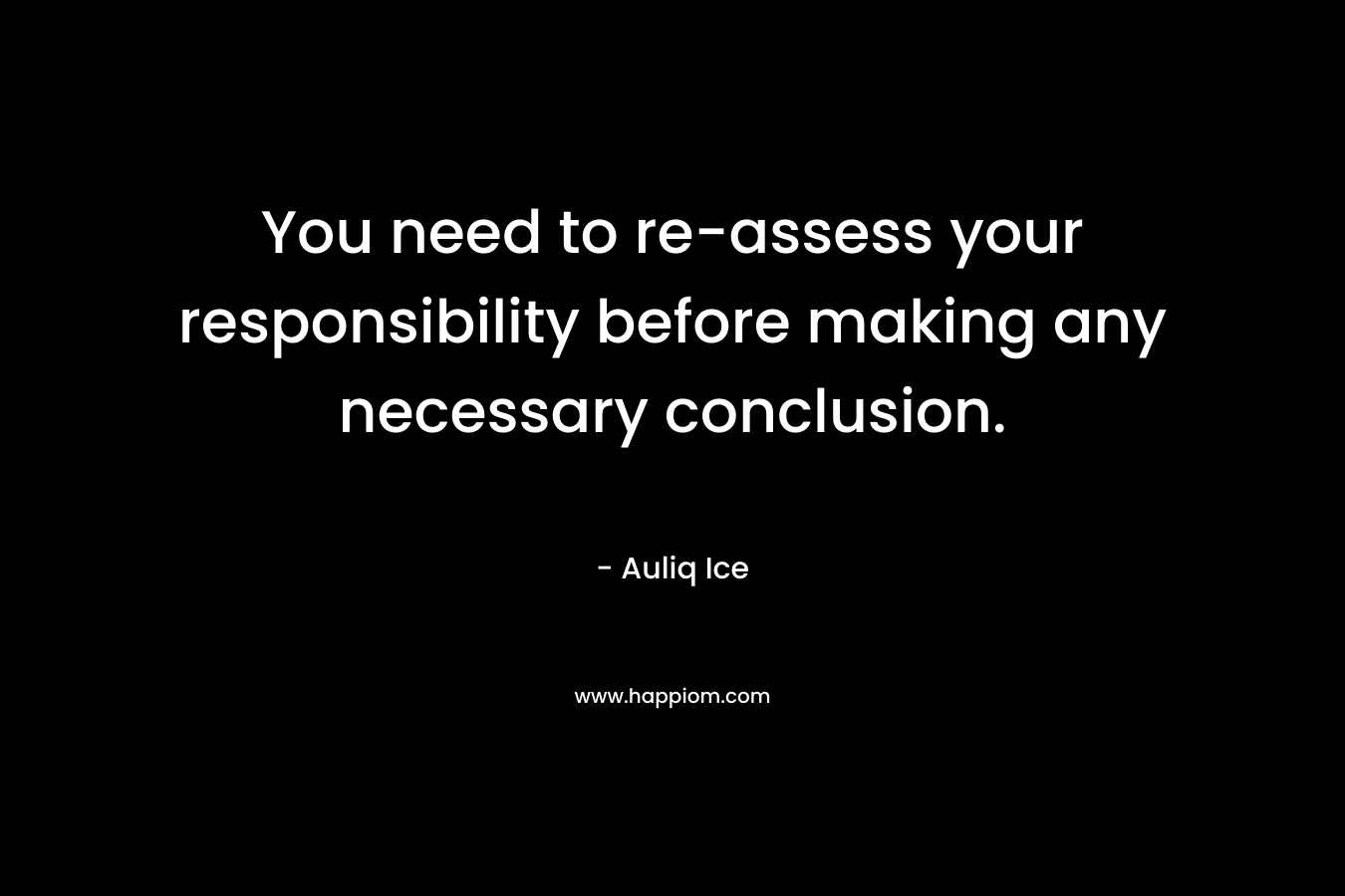 You need to re-assess your responsibility before making any necessary conclusion.