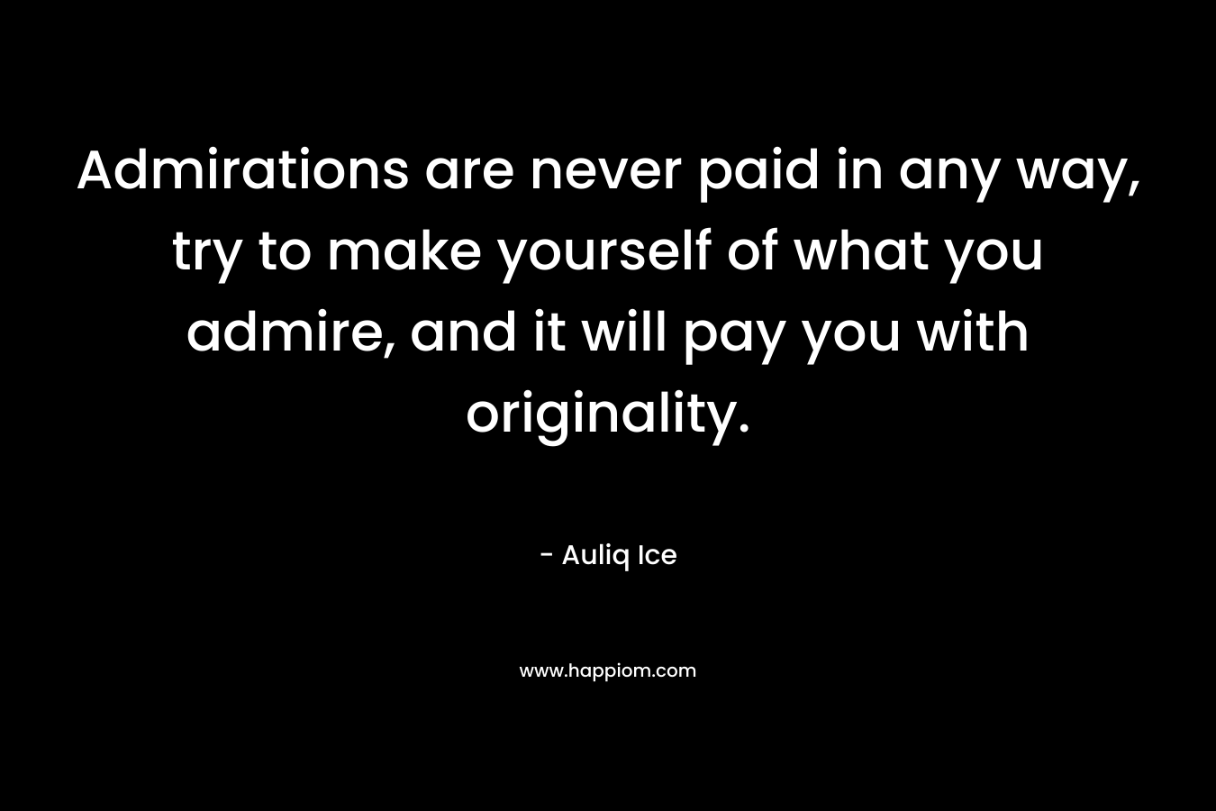Admirations are never paid in any way, try to make yourself of what you admire, and it will pay you with originality. – Auliq Ice