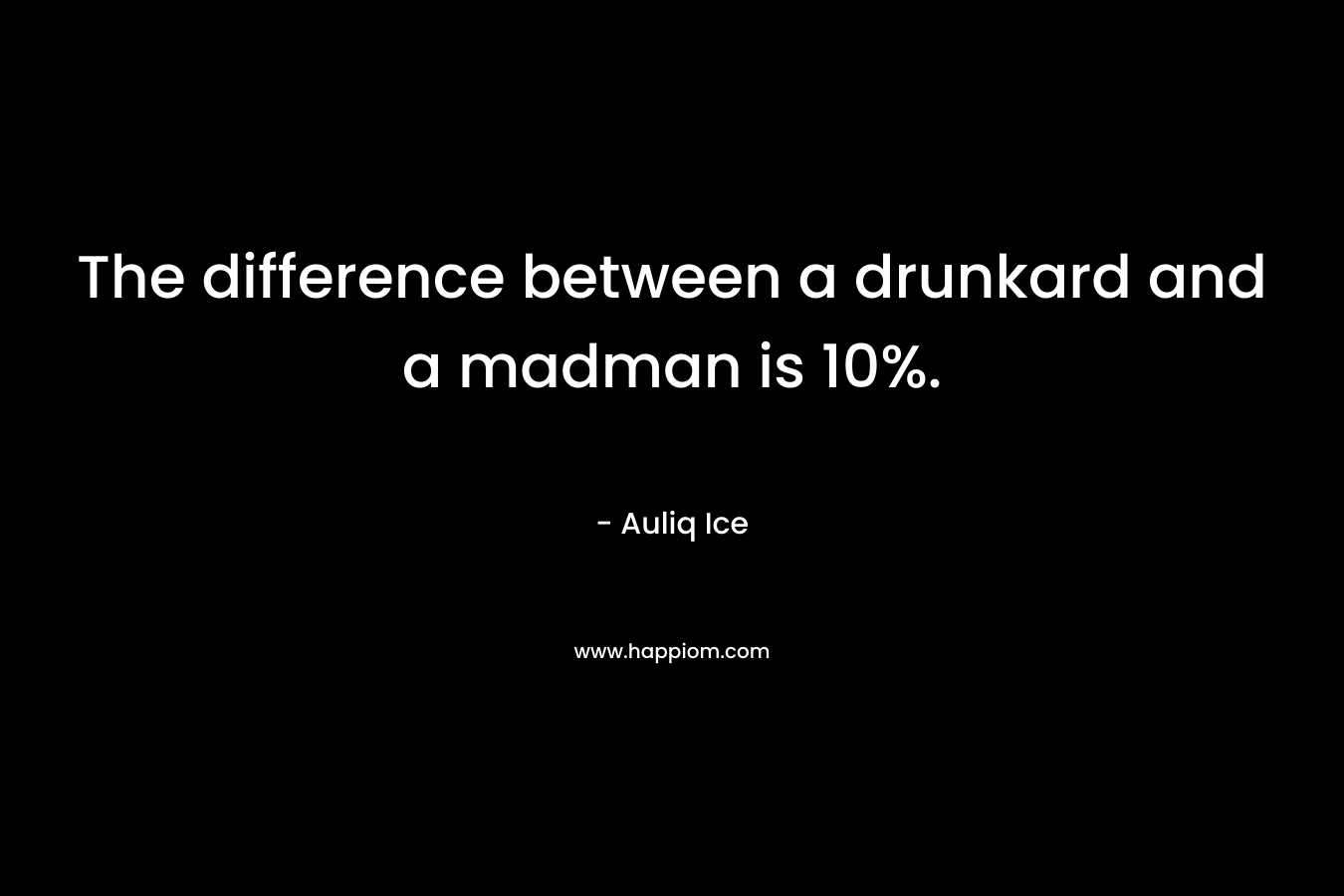 The difference between a drunkard and a madman is 10%. – Auliq Ice