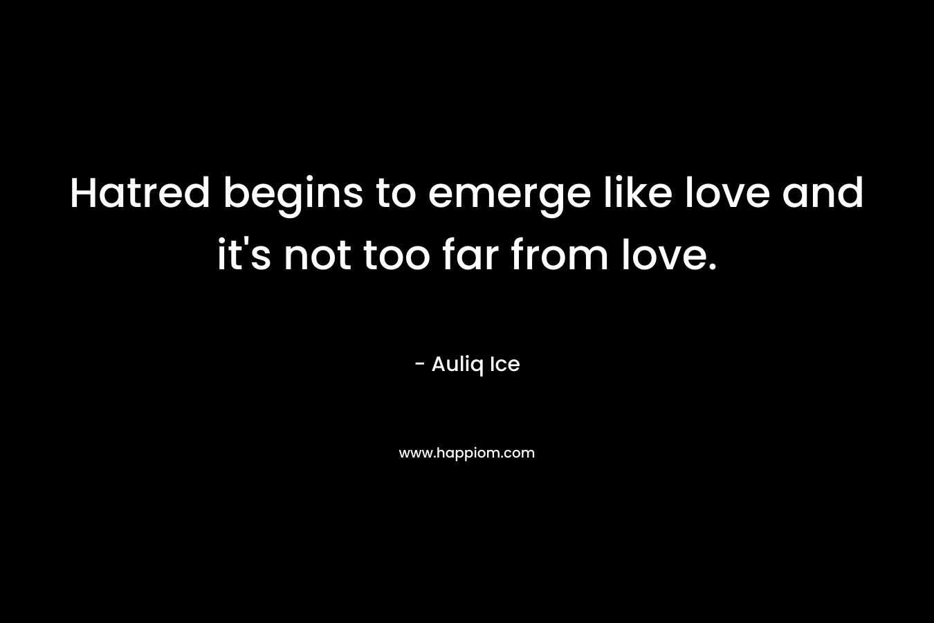 Hatred begins to emerge like love and it’s not too far from love. – Auliq Ice