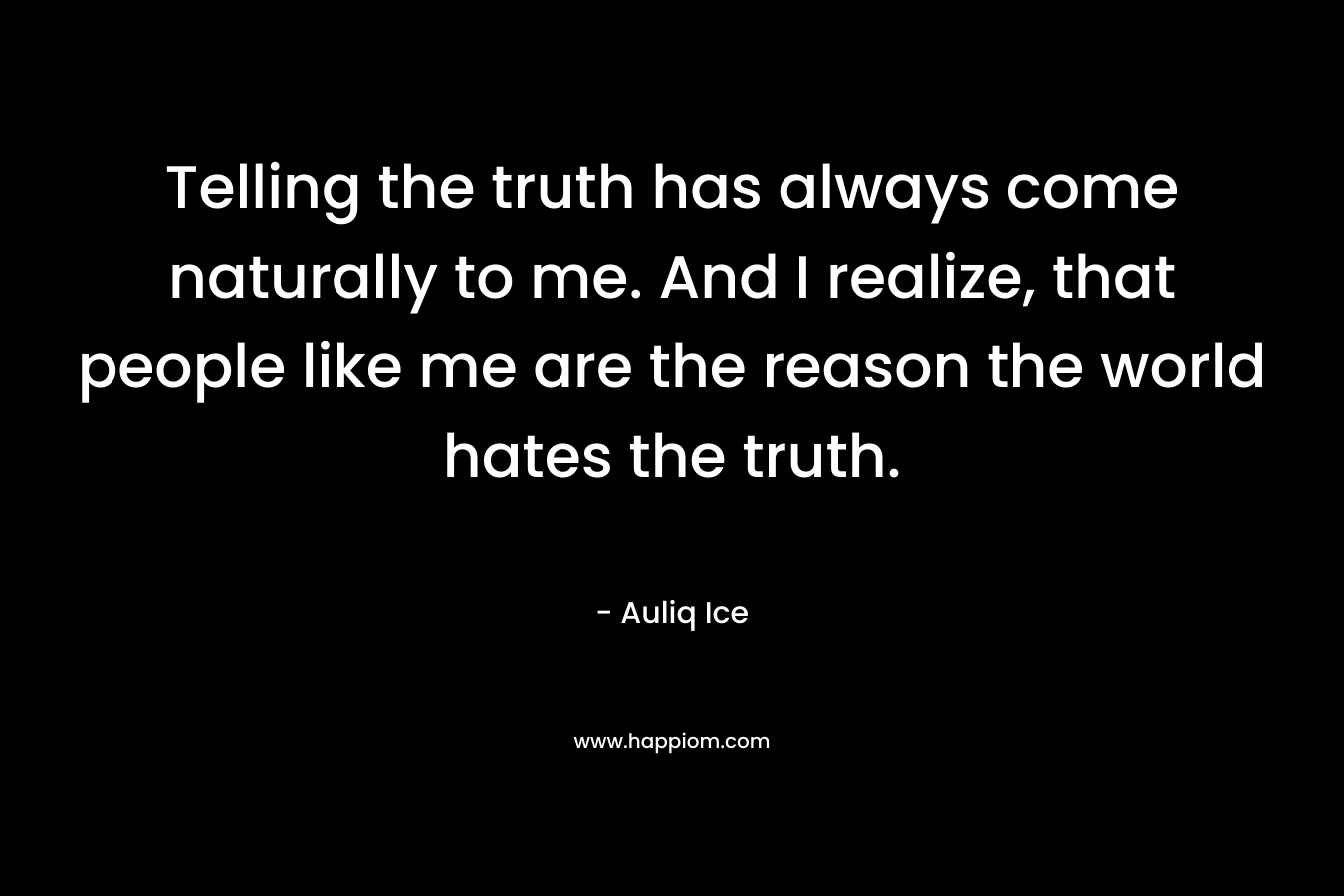 Telling the truth has always come naturally to me. And I realize, that people like me are the reason the world hates the truth. – Auliq Ice