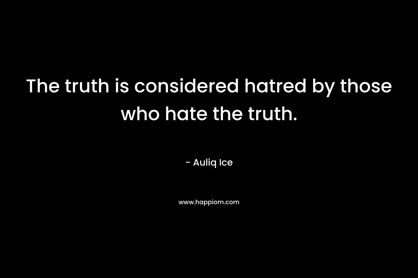 The truth is considered hatred by those who hate the truth. – Auliq Ice