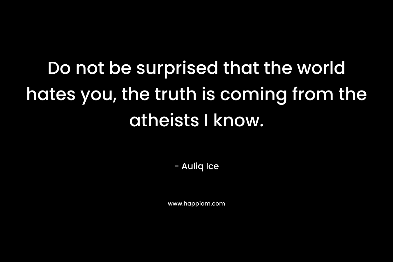 Do not be surprised that the world hates you, the truth is coming from the atheists I know. – Auliq Ice