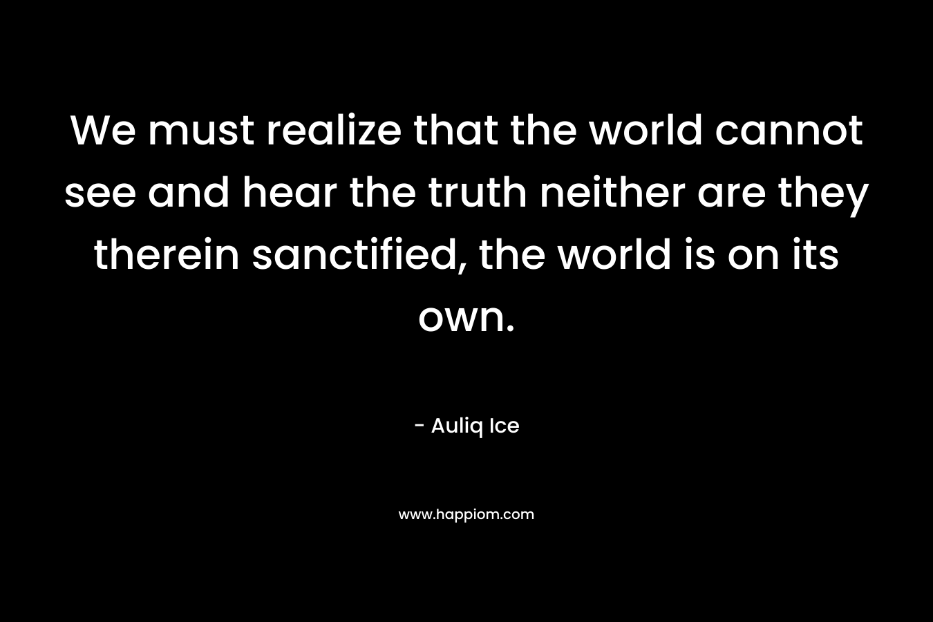 We must realize that the world cannot see and hear the truth neither are they therein sanctified, the world is on its own. – Auliq Ice