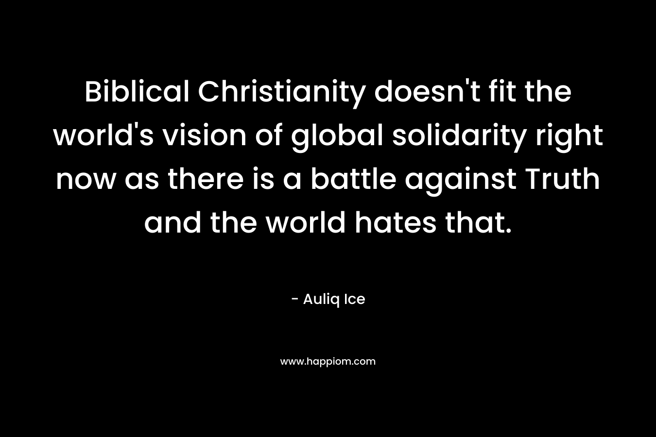 Biblical Christianity doesn’t fit the world’s vision of global solidarity right now as there is a battle against Truth and the world hates that. – Auliq Ice