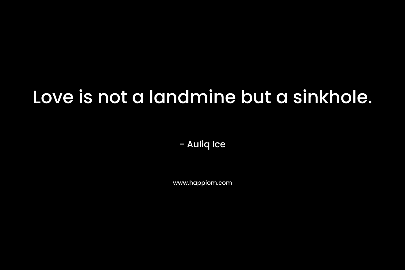 Love is not a landmine but a sinkhole. – Auliq Ice