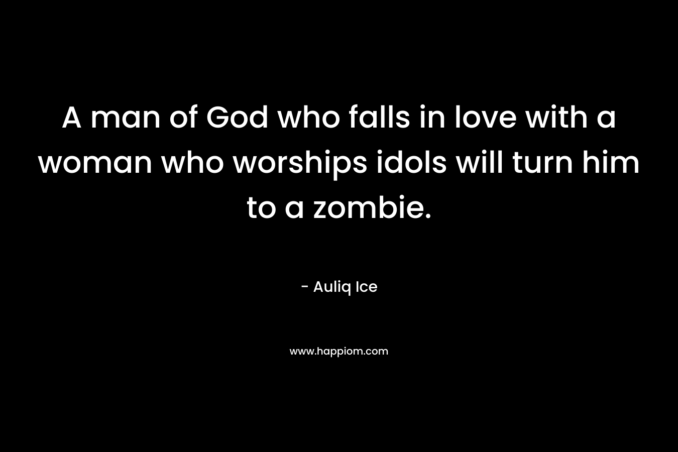 A man of God who falls in love with a woman who worships idols will turn him to a zombie. – Auliq Ice