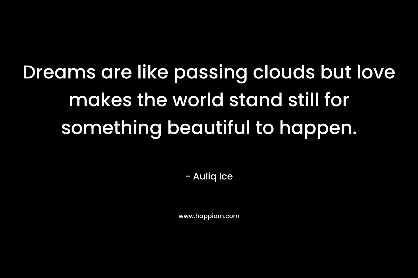 Dreams are like passing clouds but love makes the world stand still for something beautiful to happen. – Auliq Ice
