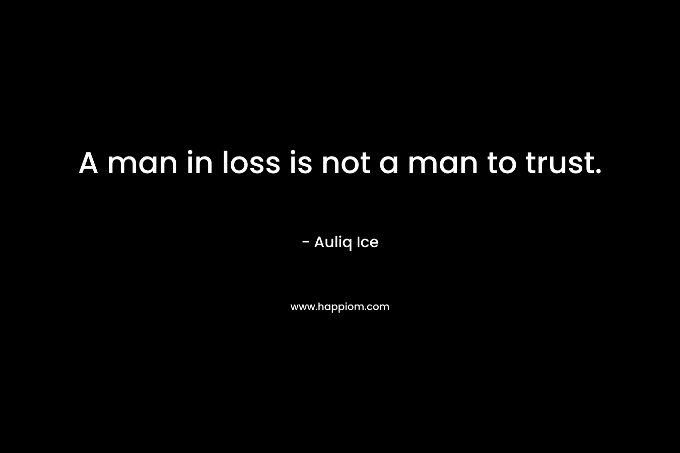 A man in loss is not a man to trust. – Auliq Ice