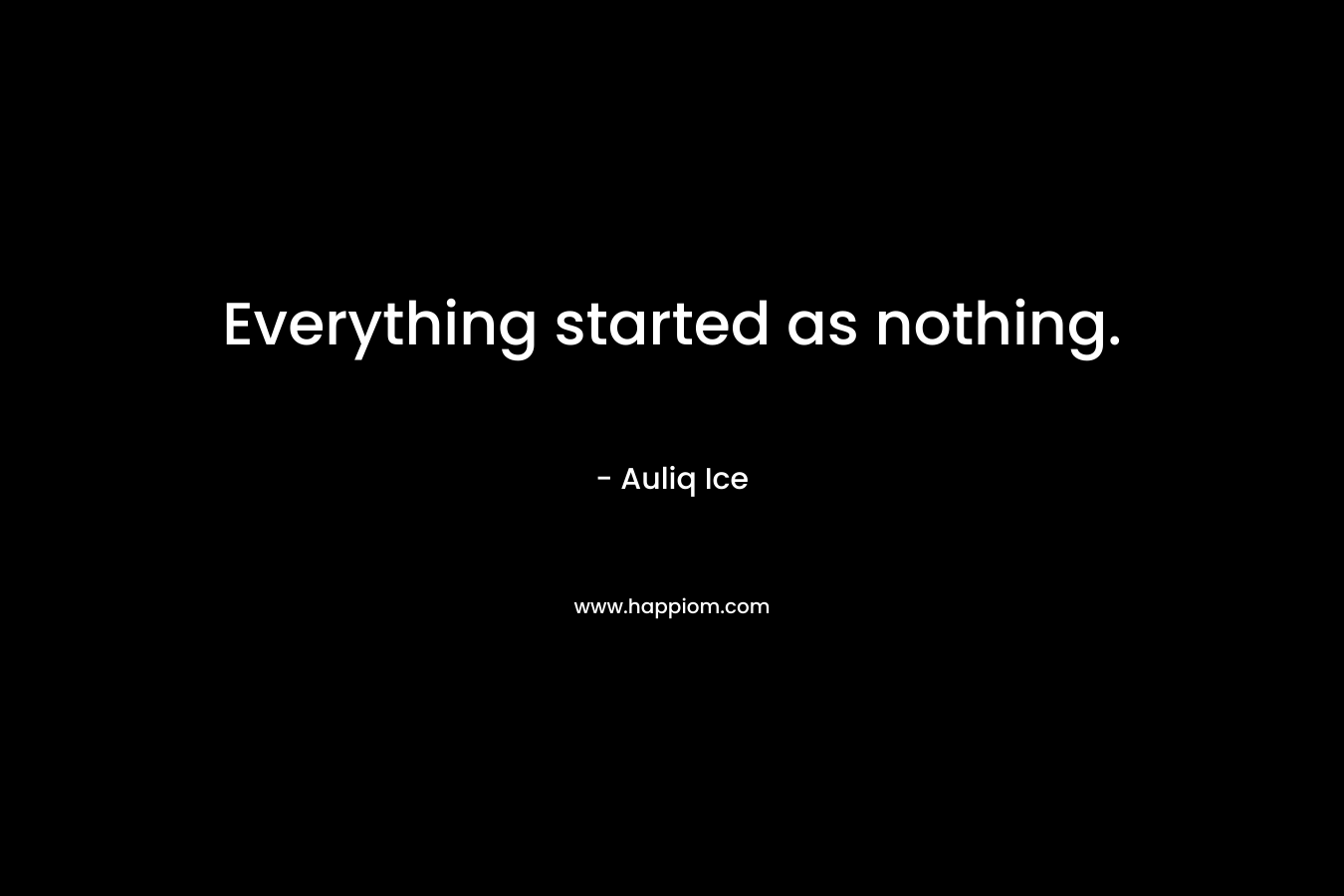 Everything started as nothing.