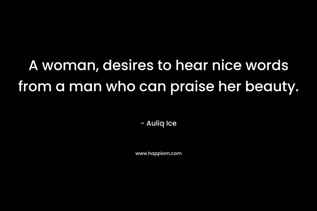 A woman, desires to hear nice words from a man who can praise her beauty.