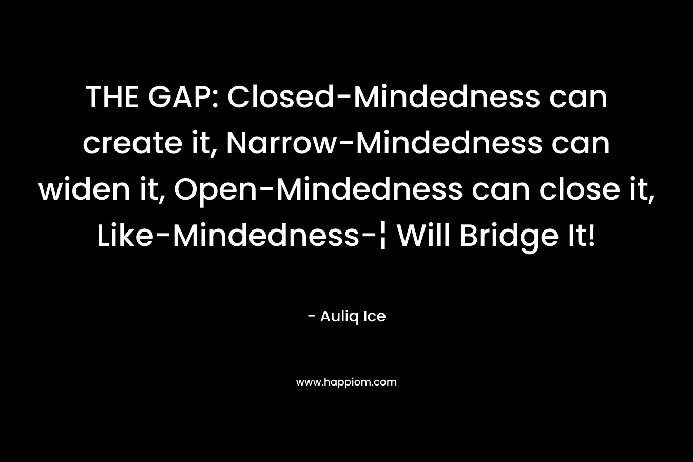 THE GAP: Closed-Mindedness can create it, Narrow-Mindedness can widen it, Open-Mindedness can close it, Like-Mindedness-¦ Will Bridge It! – Auliq Ice