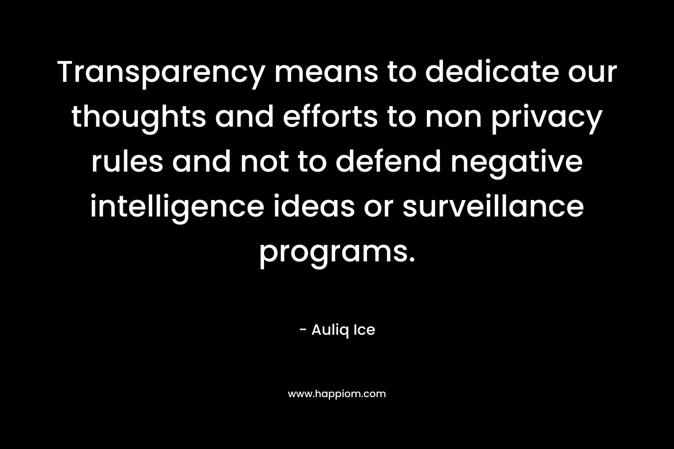 Transparency means to dedicate our thoughts and efforts to non privacy rules and not to defend negative intelligence ideas or surveillance programs. – Auliq Ice