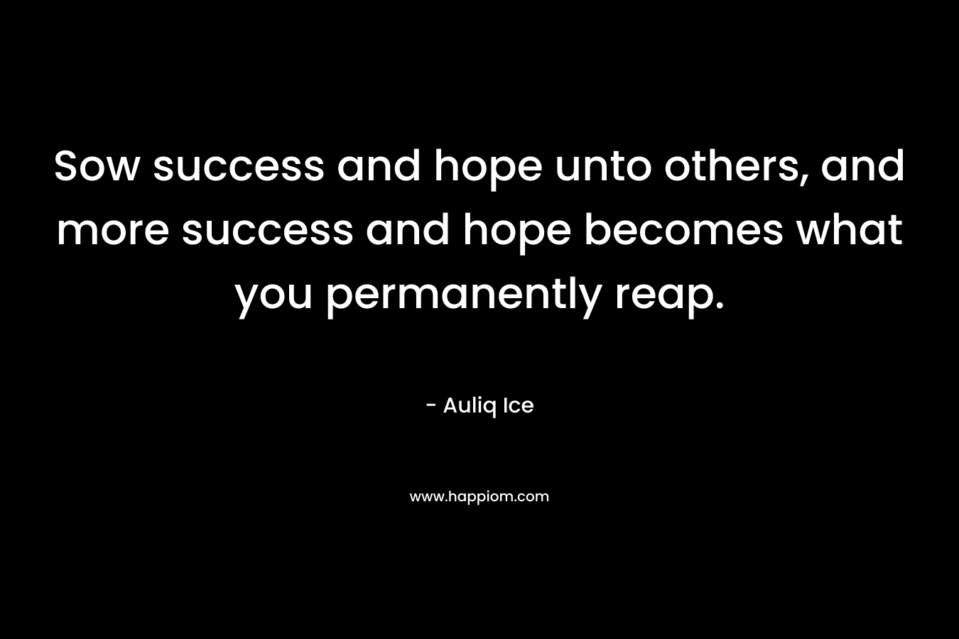 Sow success and hope unto others, and more success and hope becomes what you permanently reap.