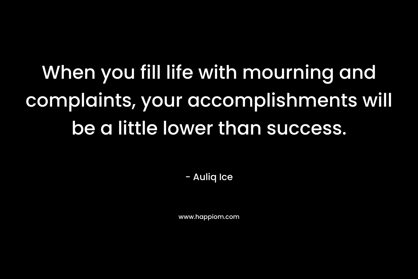 When you fill life with mourning and complaints, your accomplishments will be a little lower than success. – Auliq Ice