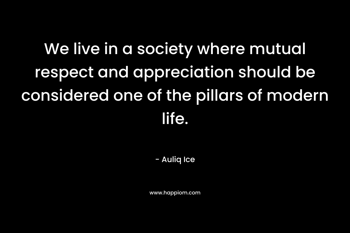 We live in a society where mutual respect and appreciation should be considered one of the pillars of modern life. – Auliq Ice