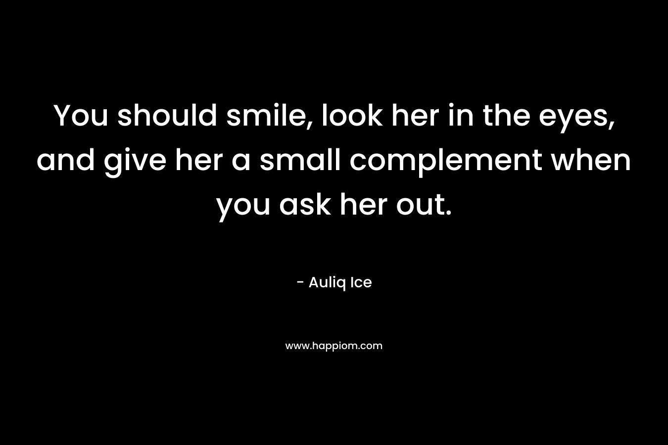 You should smile, look her in the eyes, and give her a small complement when you ask her out. – Auliq Ice