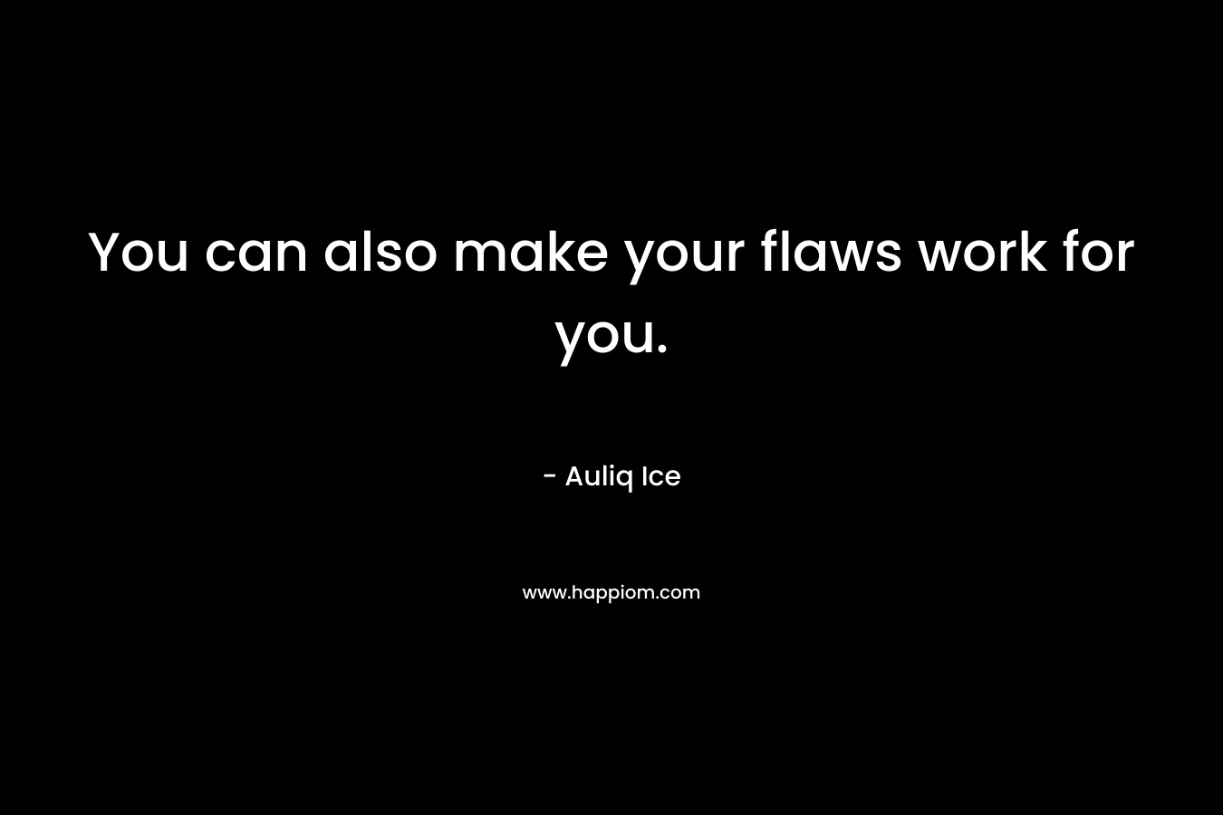 You can also make your flaws work for you.
