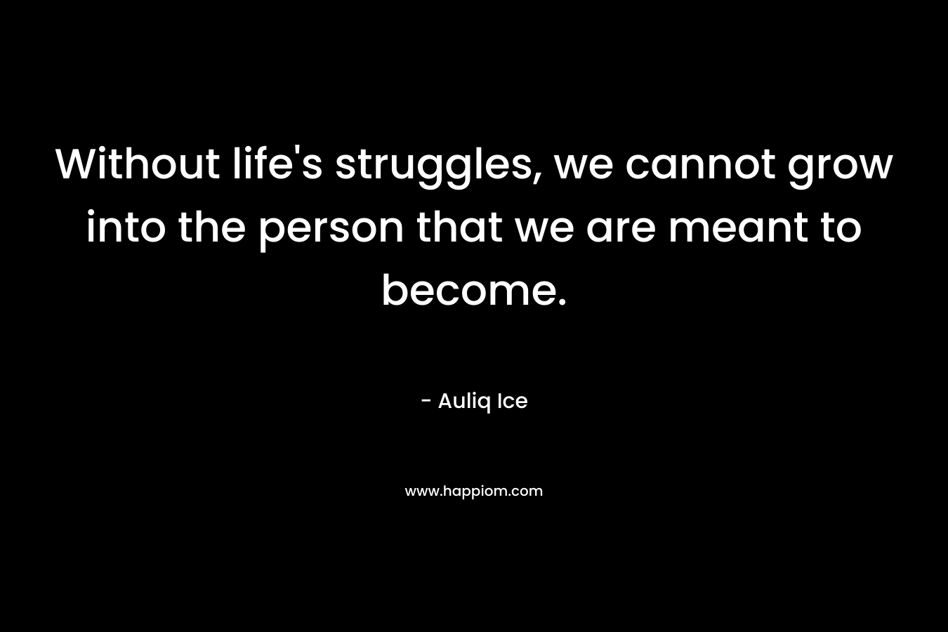 Without life's struggles, we cannot grow into the person that we are meant to become.
